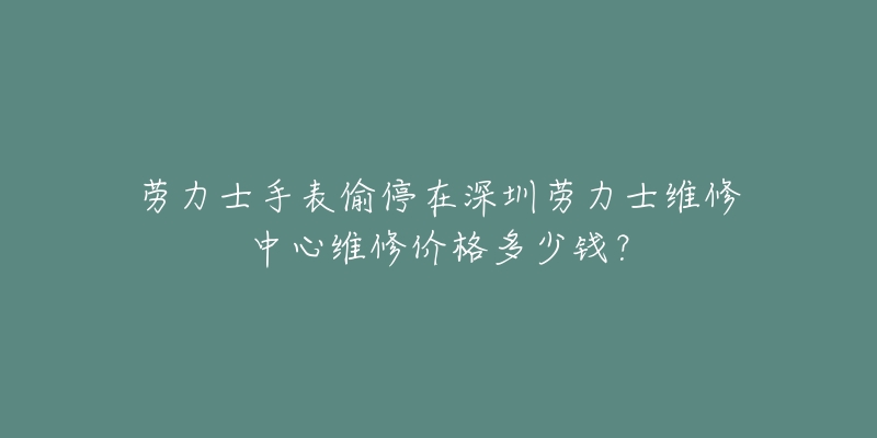 劳力士手表偷停在深圳劳力士维修中心维修价格多少钱?-名表号 劳力士手表偷停在深圳劳力士维修中心维修价格多少钱?