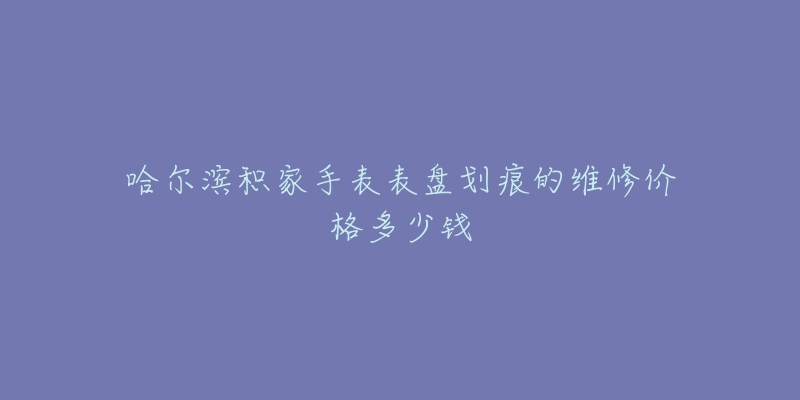 哈尔滨积家手表表盘划痕的维修价格多少钱-名表号 哈尔滨积家手表表盘划痕的维修价格多少钱