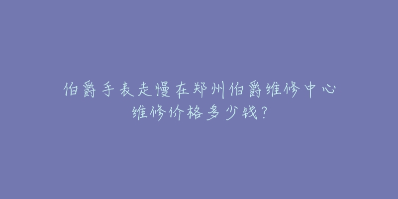 伯爵手表走慢在郑州伯爵维修中心维修价格多少钱?-名表号 伯爵手表走慢在郑州伯爵维修中心维修价格多少钱?