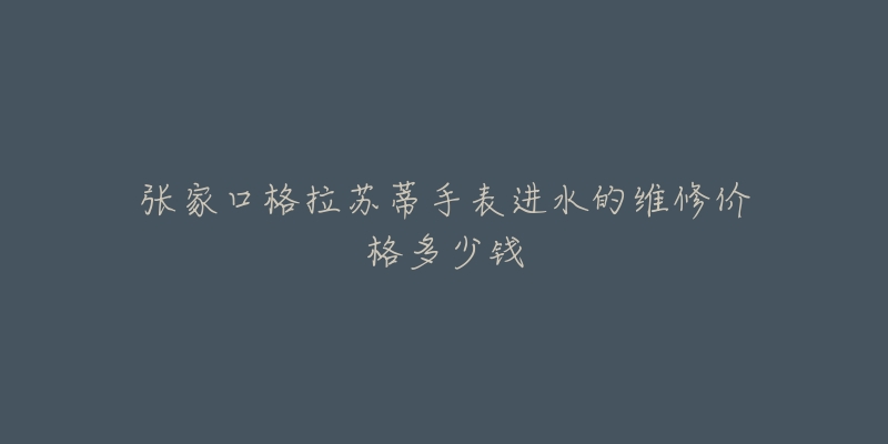 张家口格拉苏蒂手表进水的维修价格多少钱-名表号 张家口格拉苏蒂手表进水的维修价格多少钱