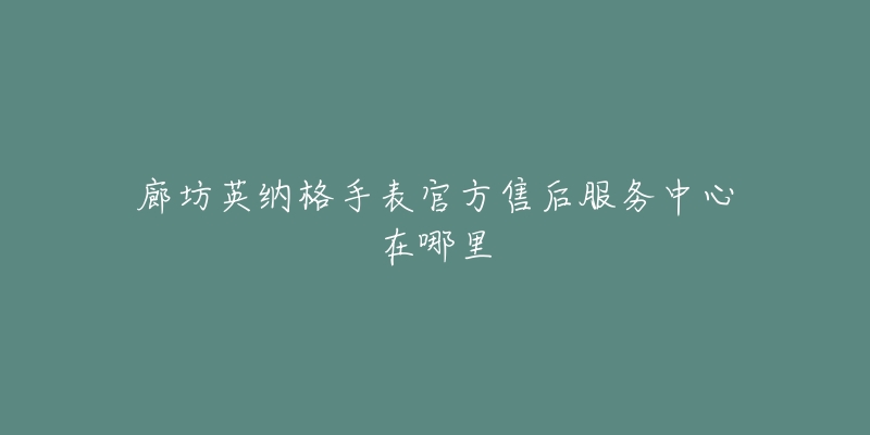 廊坊英纳格手表官方售后服务中心在哪里-名表号 廊坊英纳格手表官方售后服务中心在哪里