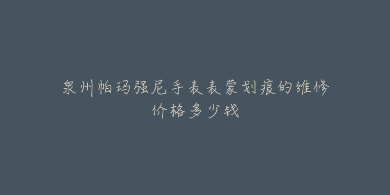 泉州帕玛强尼手表表蒙划痕的维修价格多少钱-名表号 泉州帕玛强尼手表表蒙划痕的维修价格多少钱