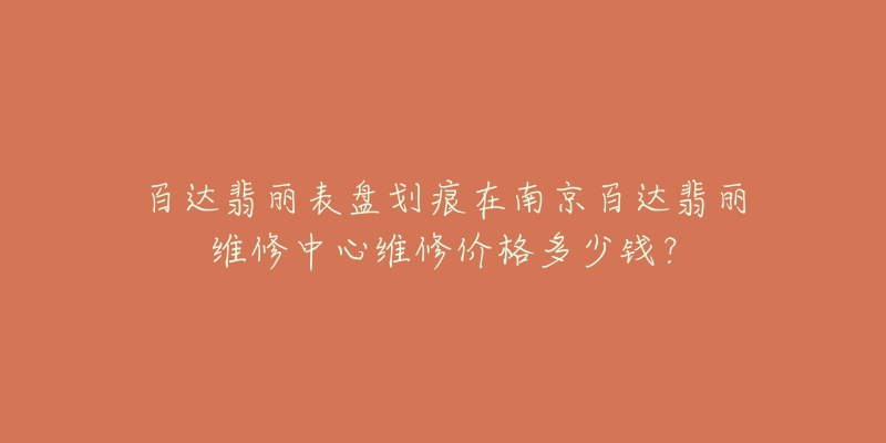 百达翡丽表盘划痕在南京百达翡丽维修中心维修价格多少钱?-名表号 百达翡丽表盘划痕在南京百达翡丽维修中心维修价格多少钱?