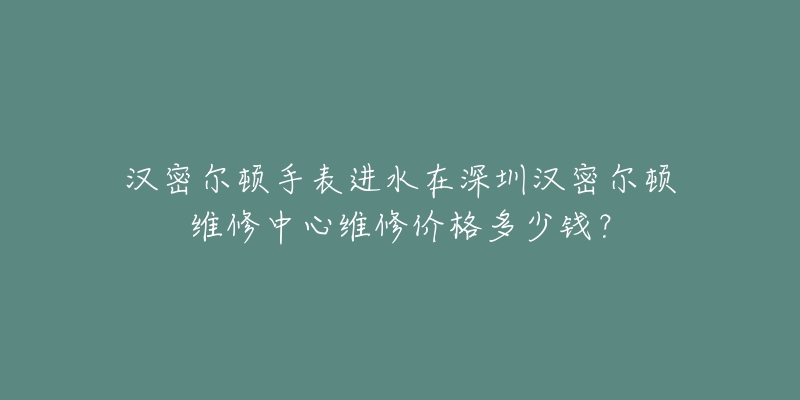 汉密尔顿手表进水在深圳汉密尔顿维修中心维修价格多少钱?-名表号 汉密尔顿手表进水在深圳汉密尔顿维修中心维修价格多少钱?