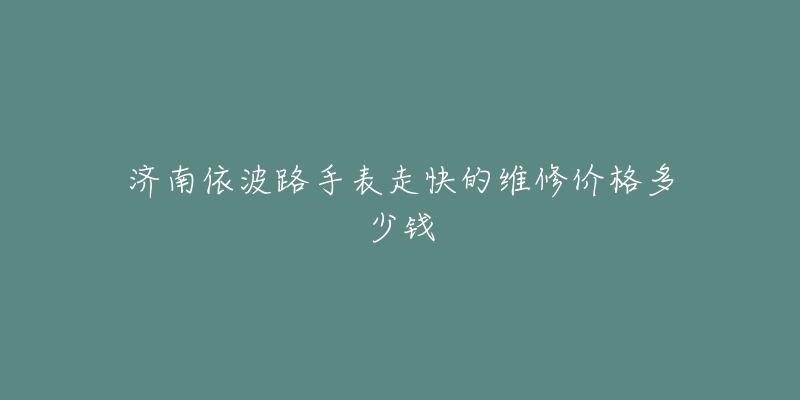 济南依波路手表走快的维修价格多少钱-名表号 济南依波路手表走快的维修价格多少钱