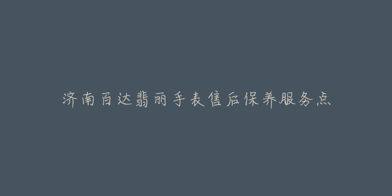 济南百达翡丽手表售后保养服务点-名表号 济南百达翡丽手表售后保养服务点