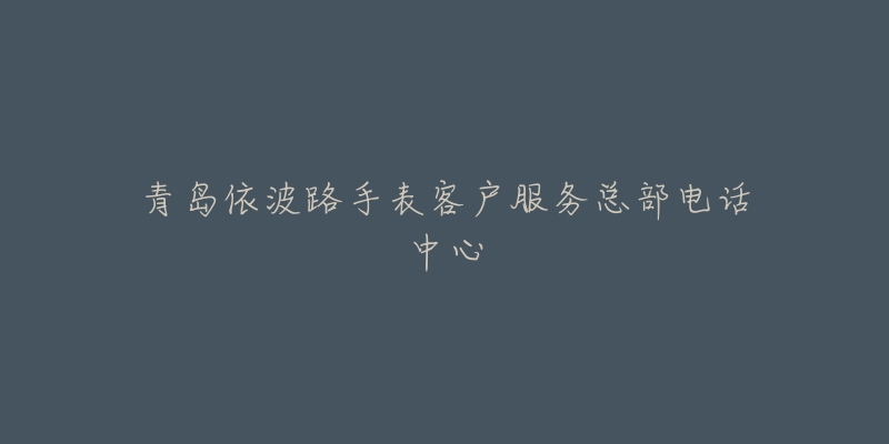 青岛依波路手表客户服务总部电话中心-名表号 青岛依波路手表客户服务总部电话中心