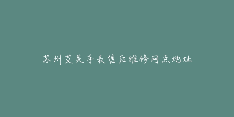 苏州艾美手表售后维修网点地址-名表号 苏州艾美手表售后维修网点地址