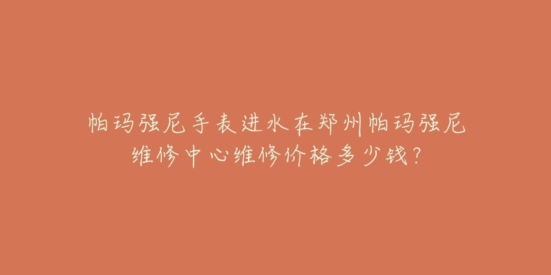 帕玛强尼手表进水在郑州帕玛强尼维修中心维修价格多少钱?-名表号 帕玛强尼手表进水在郑州帕玛强尼维修中心维修价格多少钱?