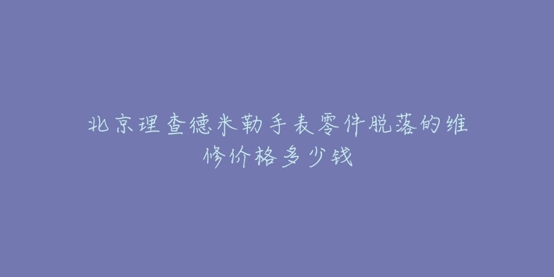 北京理查德米勒手表零件脱落的维修价格多少钱-名表号 北京理查德米勒手表零件脱落的维修价格多少钱