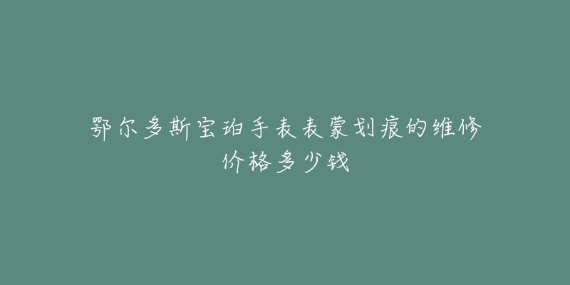 鄂尔多斯宝珀手表表蒙划痕的维修价格多少钱-名表号 鄂尔多斯宝珀手表表蒙划痕的维修价格多少钱