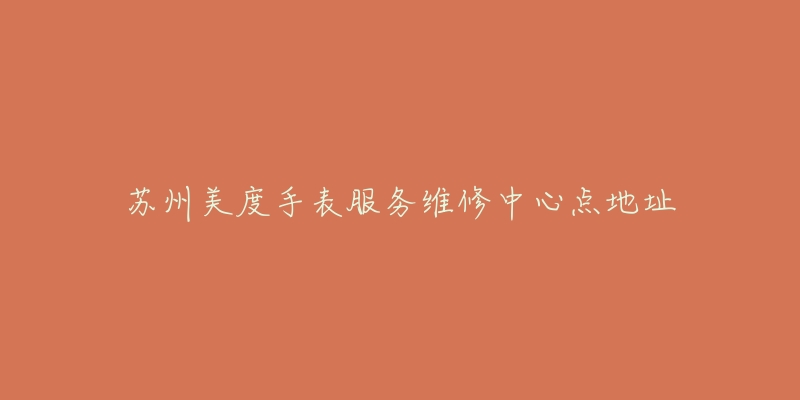 苏州美度手表服务维修中心点地址-名表号 苏州美度手表服务维修中心点地址