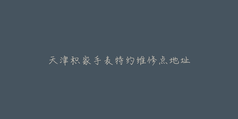 天津积家手表特约维修点地址-名表号 天津积家手表特约维修点地址