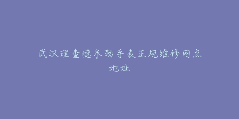 武汉理查德米勒手表正规维修网点地址-名表号 武汉理查德米勒手表正规维修网点地址