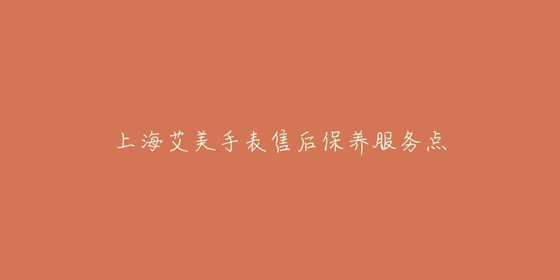 上海艾美手表售后保养服务点-名表号 上海艾美手表售后保养服务点