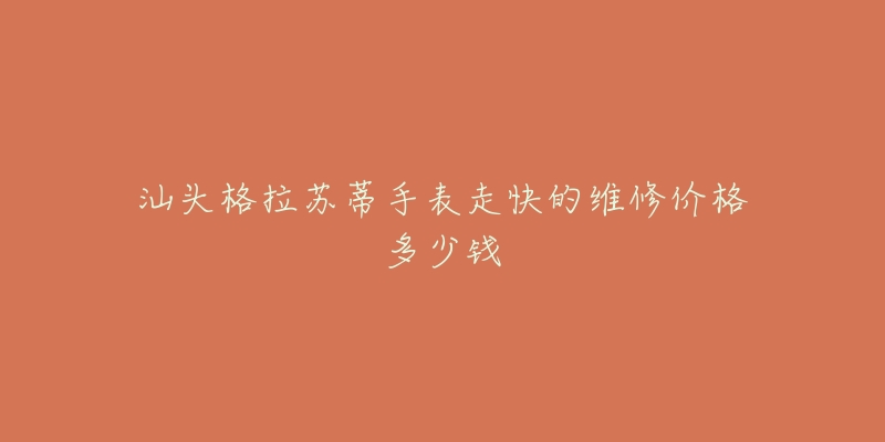 汕头格拉苏蒂手表走快的维修价格多少钱-名表号 汕头格拉苏蒂手表走快的维修价格多少钱