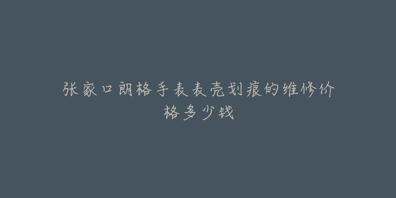 张家口朗格手表表壳划痕的维修价格多少钱-名表号 张家口朗格手表表壳划痕的维修价格多少钱