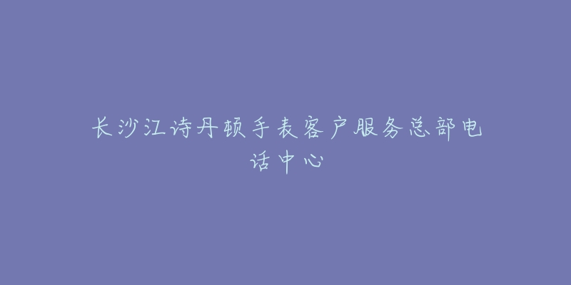 长沙江诗丹顿手表客户服务总部电话中心-名表号 长沙江诗丹顿手表客户服务总部电话中心