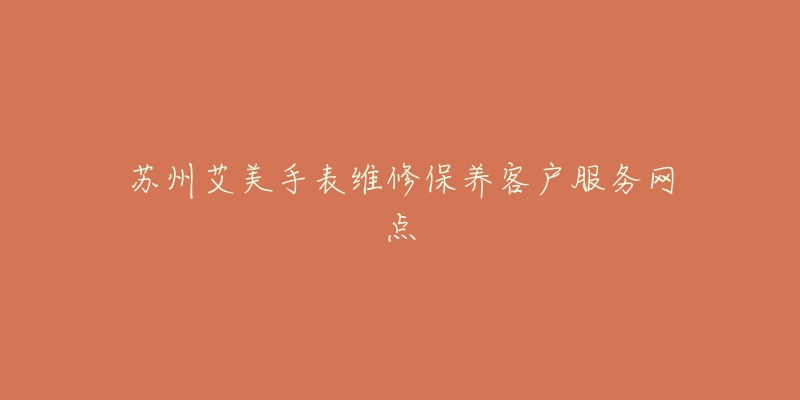 苏州艾美手表维修保养客户服务网点-名表号 苏州艾美手表维修保养客户服务网点