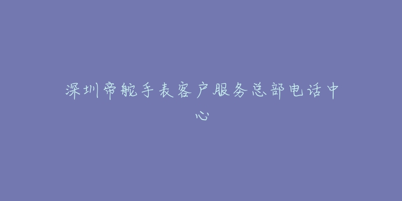 深圳帝舵手表客户服务总部电话中心-名表号 深圳帝舵手表客户服务总部电话中心