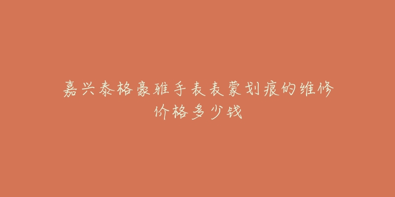 嘉兴泰格豪雅手表表蒙划痕的维修价格多少钱-名表号 嘉兴泰格豪雅手表表蒙划痕的维修价格多少钱