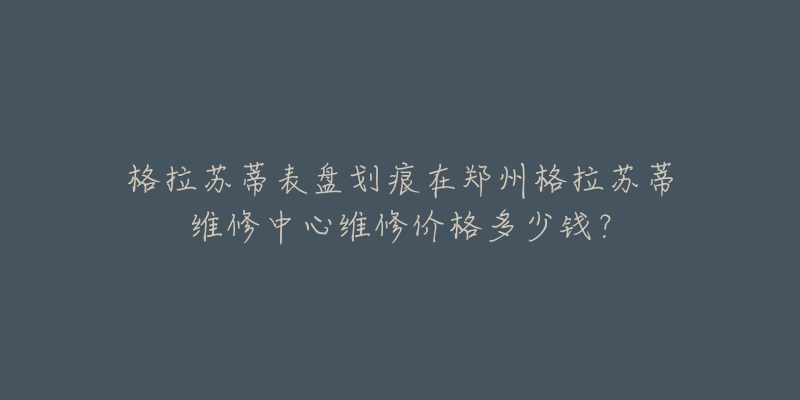 格拉苏蒂表盘划痕在郑州格拉苏蒂维修中心维修价格多少钱?-名表号 格拉苏蒂表盘划痕在郑州格拉苏蒂维修中心维修价格多少钱?