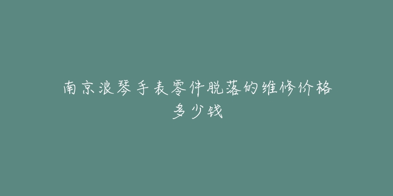 南京浪琴手表零件脱落的维修价格多少钱-名表号 南京浪琴手表零件脱落的维修价格多少钱
