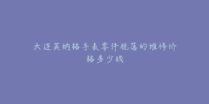 大连英纳格手表零件脱落的维修价格多少钱-名表号 大连英纳格手表零件脱落的维修价格多少钱
