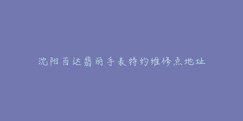 沈阳百达翡丽手表特约维修点地址-名表号 沈阳百达翡丽手表特约维修点地址