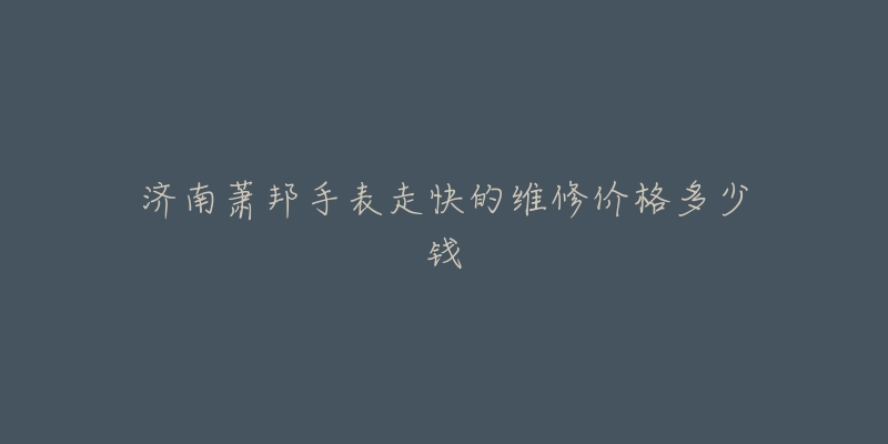 济南萧邦手表走快的维修价格多少钱-名表号 济南萧邦手表走快的维修价格多少钱