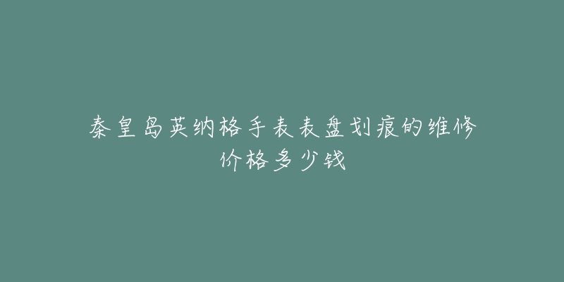 秦皇岛英纳格手表表盘划痕的维修价格多少钱-名表号 秦皇岛英纳格手表表盘划痕的维修价格多少钱