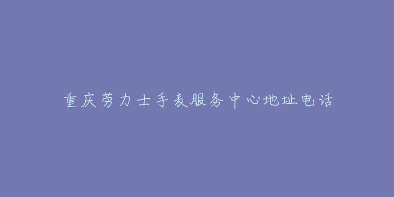 重庆劳力士手表服务中心地址电话-名表号 重庆劳力士手表服务中心地址电话