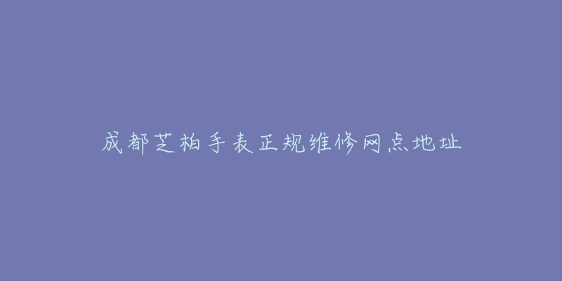 成都芝柏手表正规维修网点地址-名表号 成都芝柏手表正规维修网点地址