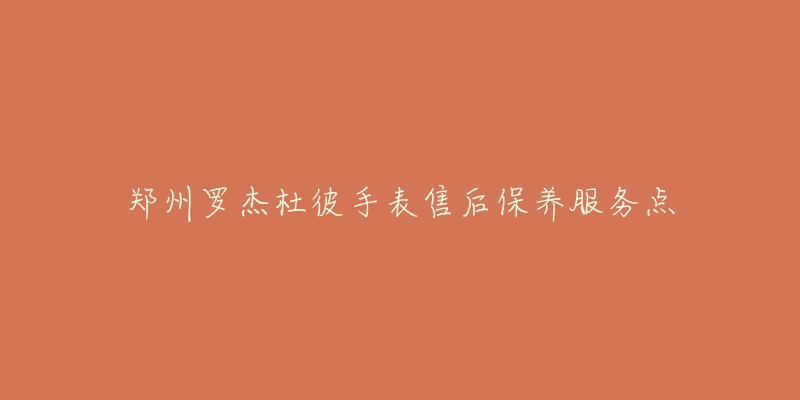 郑州罗杰杜彼手表售后保养服务点-名表号 郑州罗杰杜彼手表售后保养服务点