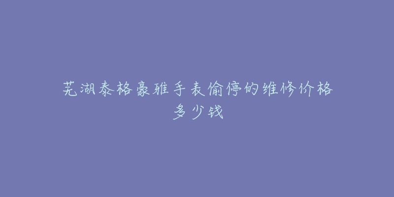 芜湖泰格豪雅手表偷停的维修价格多少钱-名表号 芜湖泰格豪雅手表偷停的维修价格多少钱