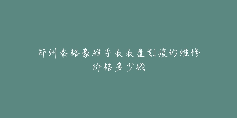 郑州泰格豪雅手表表盘划痕的维修价格多少钱-名表号 郑州泰格豪雅手表表盘划痕的维修价格多少钱