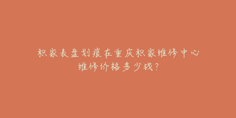积家表盘划痕在重庆积家维修中心维修价格多少钱?-名表号 积家表盘划痕在重庆积家维修中心维修价格多少钱?