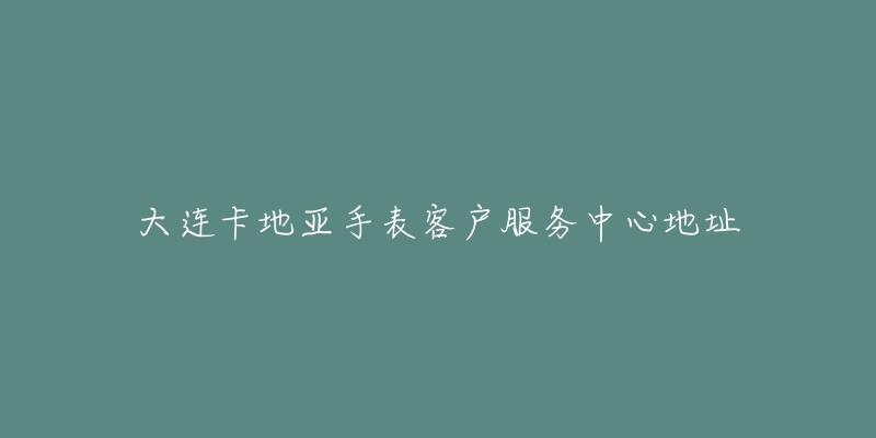 大连卡地亚手表客户服务中心地址-名表号 大连卡地亚手表客户服务中心地址