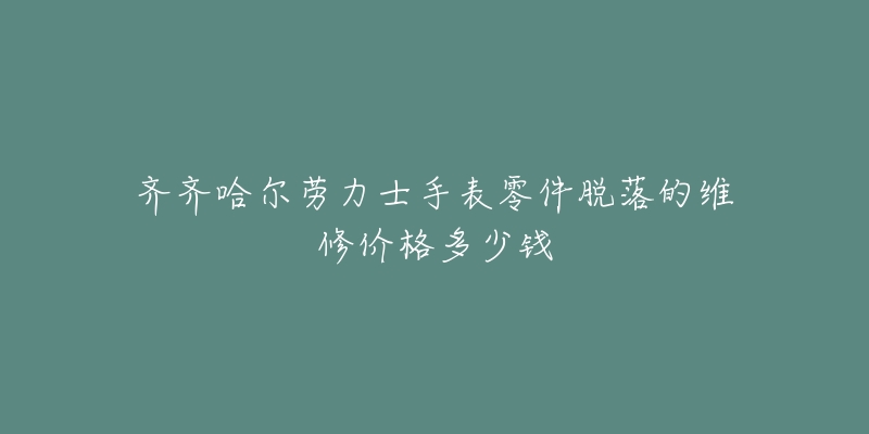 齐齐哈尔劳力士手表零件脱落的维修价格多少钱-名表号 齐齐哈尔劳力士手表零件脱落的维修价格多少钱