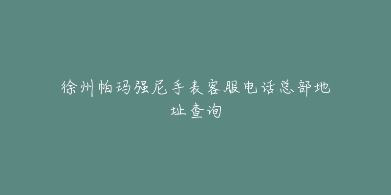 徐州帕玛强尼手表客服电话总部地址查询-名表号 徐州帕玛强尼手表客服电话总部地址查询