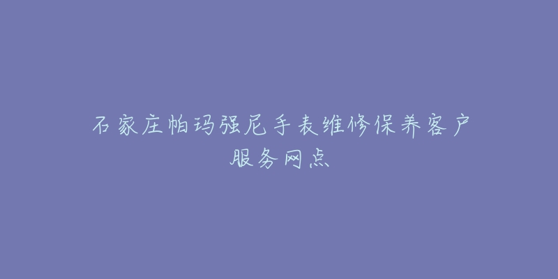 石家庄帕玛强尼手表维修保养客户服务网点-名表号 石家庄帕玛强尼手表维修保养客户服务网点