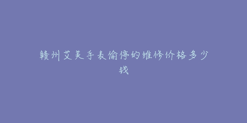 赣州艾美手表偷停的维修价格多少钱-名表号 赣州艾美手表偷停的维修价格多少钱