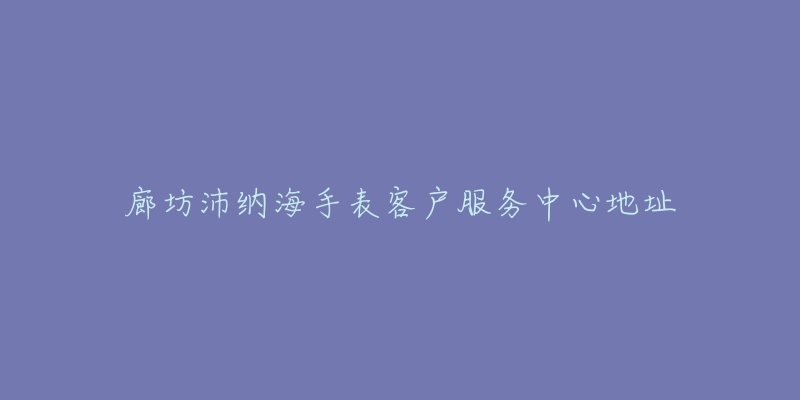 廊坊沛纳海手表客户服务中心地址-名表号 廊坊沛纳海手表客户服务中心地址