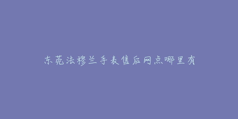 东莞法穆兰手表售后网点哪里有-名表号 东莞法穆兰手表售后网点哪里有