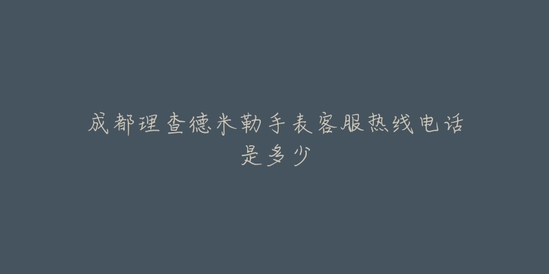 成都理查德米勒手表客服热线电话是多少-名表号 成都理查德米勒手表客服热线电话是多少