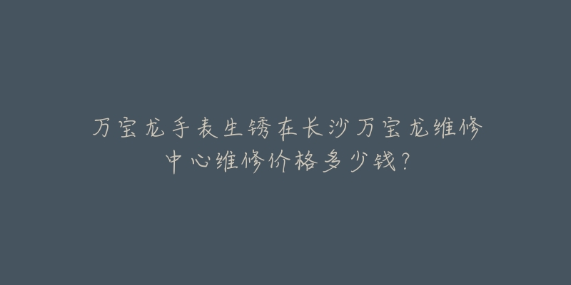 万宝龙手表生锈在长沙万宝龙维修中心维修价格多少钱?-名表号 万宝龙手表生锈在长沙万宝龙维修中心维修价格多少钱?