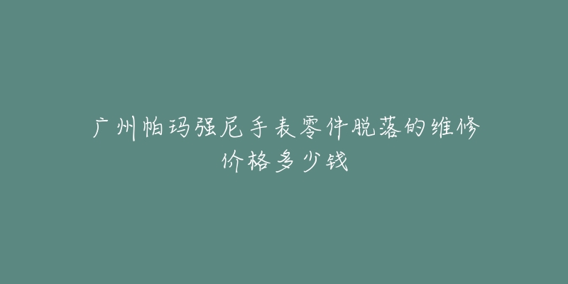 广州帕玛强尼手表零件脱落的维修价格多少钱-名表号 广州帕玛强尼手表零件脱落的维修价格多少钱