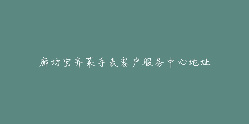 廊坊宝齐莱手表客户服务中心地址-名表号 廊坊宝齐莱手表客户服务中心地址
