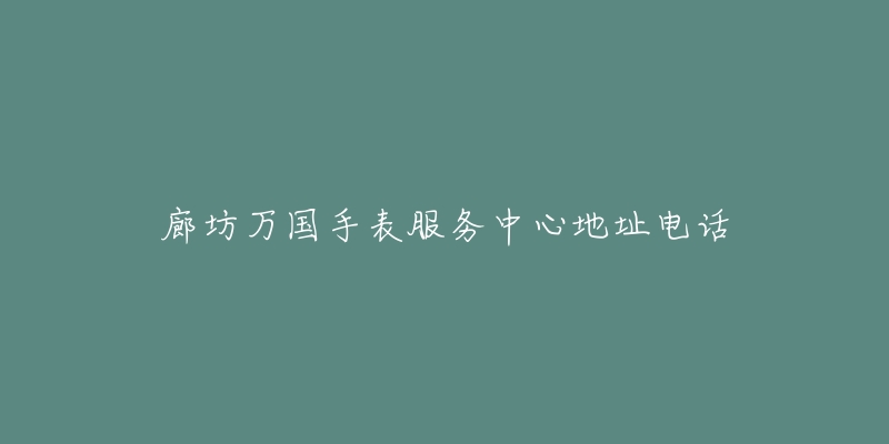 廊坊万国手表服务中心地址电话-名表号 廊坊万国手表服务中心地址电话
