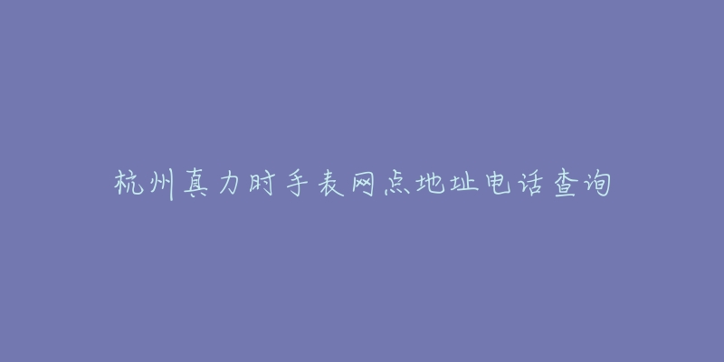 杭州真力时手表网点地址电话查询